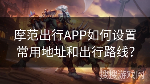 摩范出行APP如何设置常用地址和出行路线？