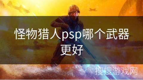 怪物猎人psp哪个武器更好 怪物猎人psp哪个武器更好