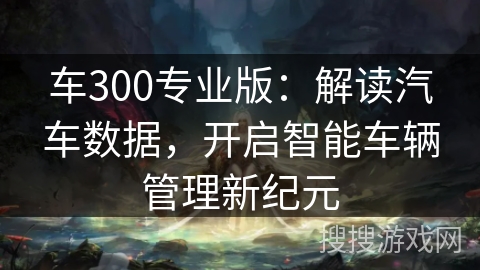 车300专业版：解读汽车数据，开启智能车辆管理新纪元