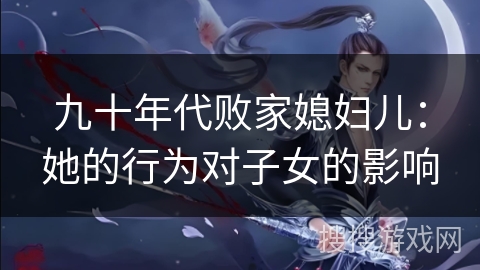 九十年代败家媳妇儿：她的行为对子女的影响