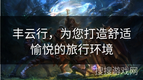 丰云行，为您打造舒适愉悦的旅行环境