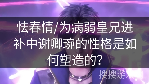 怯春情/为病弱皇兄进补中谢卿琬的性格是如何塑造的？