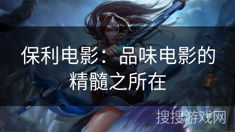 保利电影:品味电影的精髓之所在 保利电影:品味电影的精髓之所在