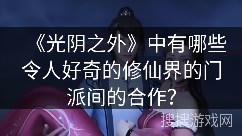《光阴之外》中有哪些令人好奇的修仙界的门派间的合作? 《光阴之外》中有哪些令人好奇的修仙界的门派间的合作?