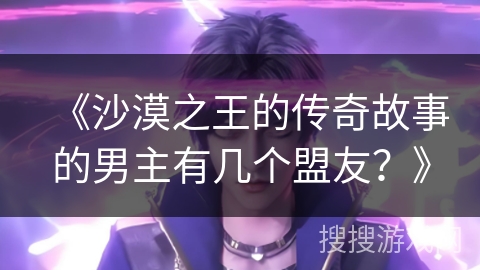 《沙漠之王的传奇故事的男主有几个盟友？》