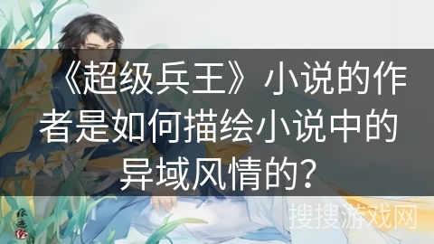 《超级兵王》小说的作者是如何描绘小说中的异域风情的？