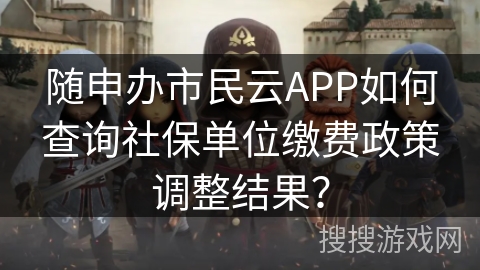 随申办市民云APP如何查询社保单位缴费政策调整结果？