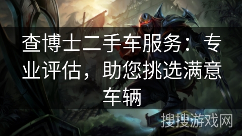 查博士二手车服务：专业评估，助您挑选满意车辆