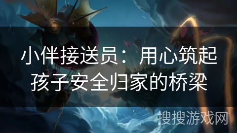 小伴接送员:用心筑起孩子安全归家的桥梁 小伴接送员:用心筑起孩子安全归家的桥梁