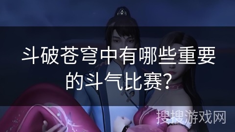斗破苍穹中有哪些重要的斗气比赛？