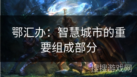 鄂汇办:智慧城市的重要组成部分 鄂汇办:智慧城市的重要组成部分