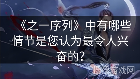 《之一序列》中有哪些情节是您认为最令人兴奋的? 《之一序列》中有哪些情节是您认为最令人兴奋的?
