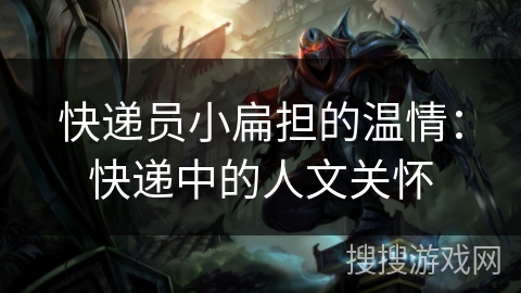 快递员小扁担的温情：快递中的人文关怀