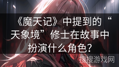 《魔天记》中提到的“天象境”修士在故事中扮演什么角色？