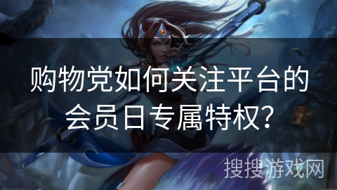 购物党如何关注平台的会员日专属特权? 购物党如何关注平台的会员日专属特权?
