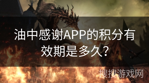 油中感谢APP的积分有效期是多久? 油中感谢APP的积分有效期是多久?
