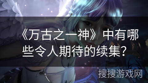《万古之一神》中有哪些令人期待的续集？