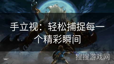 手立视：轻松捕捉每一个精彩瞬间