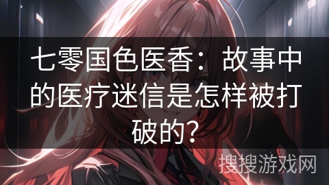 七零国色医香：故事中的医疗迷信是怎样被打破的？