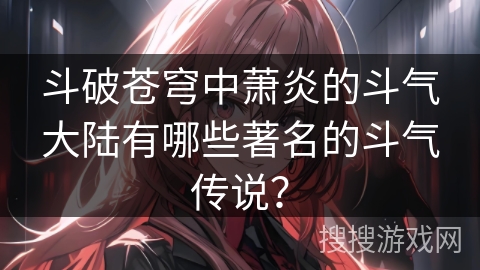 斗破苍穹中萧炎的斗气大陆有哪些著名的斗气传说？