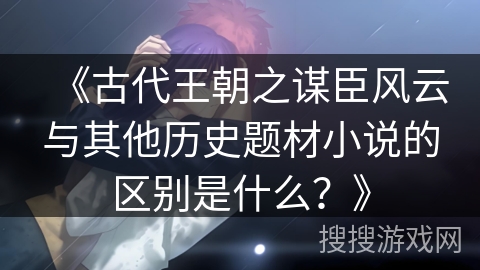 《古代王朝之谋臣风云与其他历史题材小说的区别是什么？》