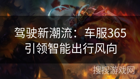 驾驶新潮流：车服365引领智能出行风向