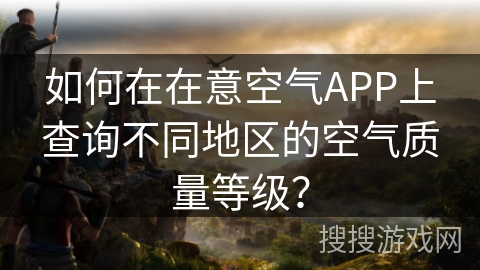 如何在在意空气APP上查询不同地区的空气质量等级？
