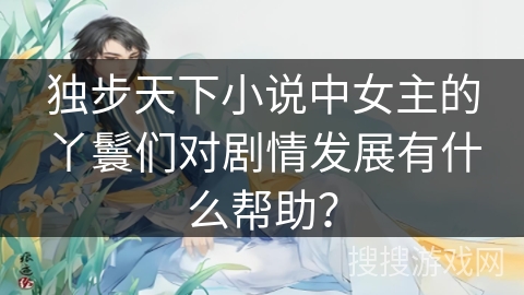 独步天下小说中女主的丫鬟们对剧情发展有什么帮助？