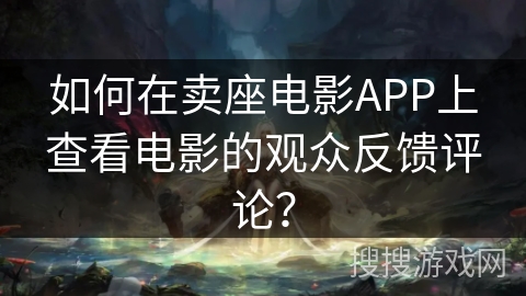 如何在卖座电影APP上查看电影的观众反馈评论？