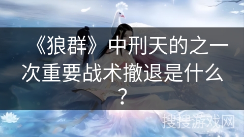 《狼群》中刑天的之一次重要战术撤退是什么？
