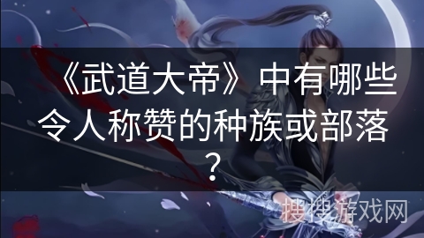 《武道大帝》中有哪些令人称赞的种族或部落？