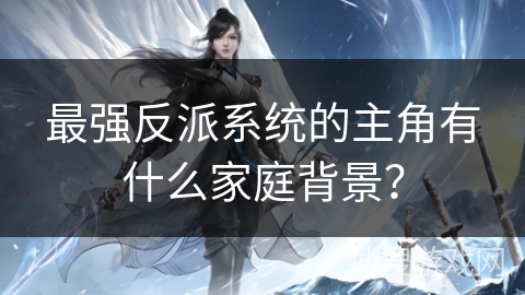 最强反派系统的主角有什么家庭背景？