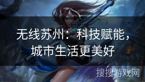 无线苏州:科技赋能,城市生活更美好 无线苏州:科技赋能,城市生活更美好