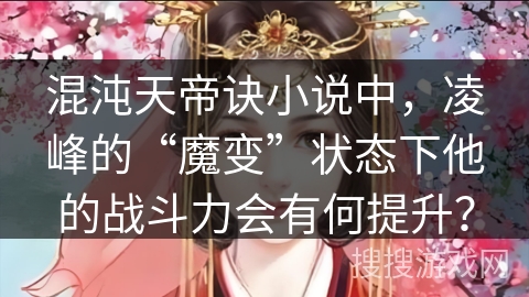 混沌天帝诀小说中，凌峰的“魔变”状态下他的战斗力会有何提升？
