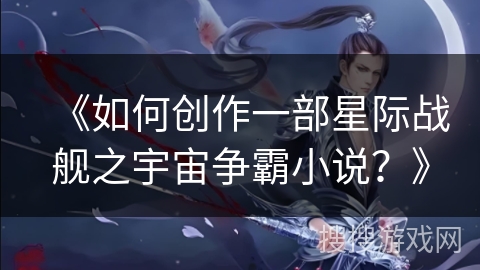 《如何创作一部星际战舰之宇宙争霸小说?》 《如何创作一部星际战舰之宇宙争霸小说?》