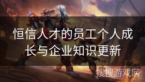 恒信人才的员工个人成长与企业知识更新