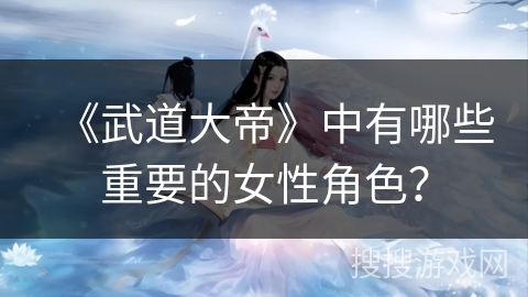 《武道大帝》中有哪些重要的女性角色？