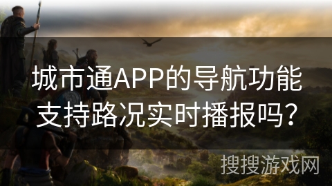 城市通APP的导航功能支持路况实时播报吗? 城市通APP的导航功能支持路况实时播报吗?