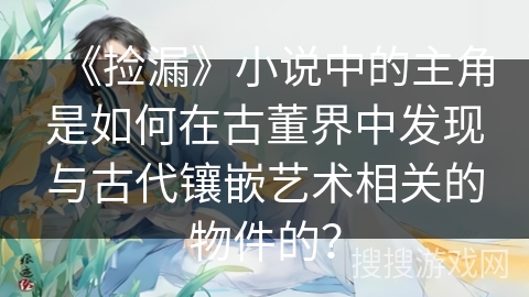 《捡漏》小说中的主角是如何在古董界中发现与古代镶嵌艺术相关的物件的？