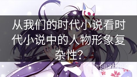 从我们的时代小说看时代小说中的人物形象复杂性? 从我们的时代小说看时代小说中的人物形象复杂性?