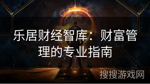 乐居财经智库:财富管理的专业指南 乐居财经智库:财富管理的专业指南