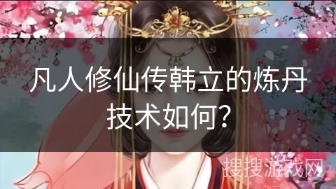 凡人修仙传韩立的炼丹技术如何? 凡人修仙传韩立的炼丹技术如何?