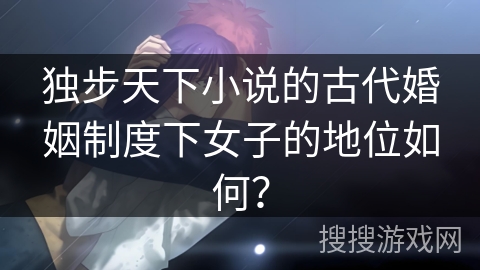 独步天下小说的古代婚姻制度下女子的地位如何? 独步天下小说的古代婚姻制度下女子的地位如何?