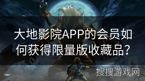 大地影院APP的会员如何获得限量版收藏品？