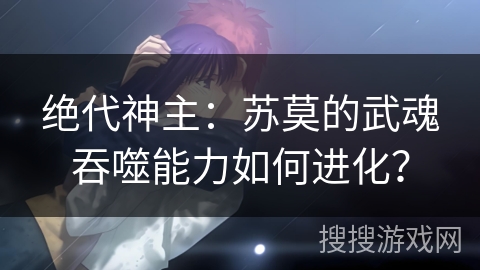 绝代神主:苏莫的武魂吞噬能力如何进化? 绝代神主:苏莫的武魂吞噬能力如何进化?