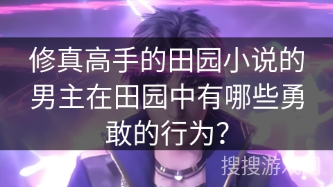 修真高手的田园小说的男主在田园中有哪些勇敢的行为? 修真高手的田园小说的男主在田园中有哪些勇敢的行为?