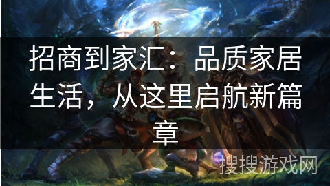招商到家汇：品质家居生活，从这里启航新篇章