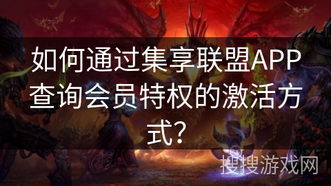 如何通过集享联盟APP查询会员特权的激活方式？