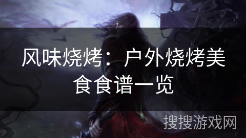 风味烧烤：户外烧烤美食食谱一览