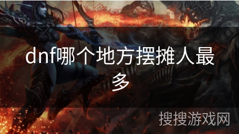 dnf哪个地方摆摊人最多 dnf哪个地方摆摊人最多